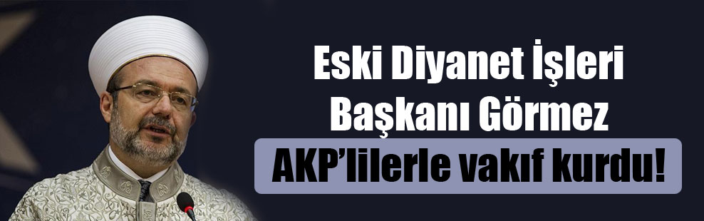 Eski Diyanet İşleri Başkanı Görmez AKP’lilerle vakıf kurdu!