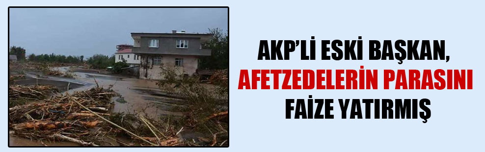 AKP’li eski başkan, afetzedelerin parasını faize yatırmış!