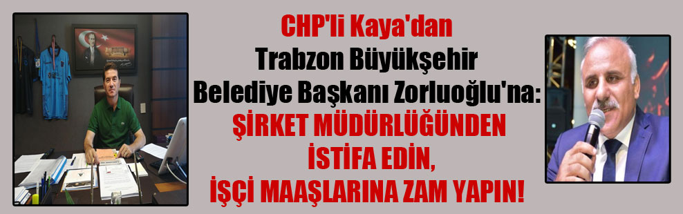 CHP’li Kaya’dan Trabzon Büyükşehir Belediye Başkanı Zorluoğlu’na: Şirket müdürlüğünden istifa edin, işçi maaşlarına zam yapın!