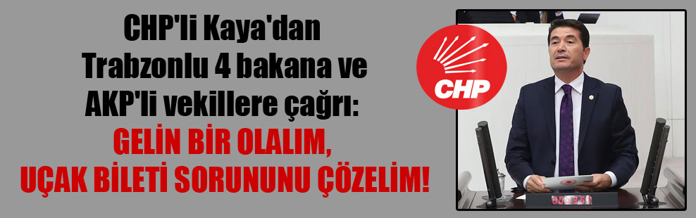 CHP’li Kaya’dan Trabzonlu 4 bakana ve AKP’li vekillere çağrı: Gelin bir olalım, uçak bileti sorununu çözelim!