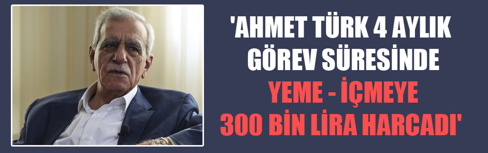 ‘Ahmet Türk 4 aylık görev süresinde yeme – içmeye 300 bin lira harcadı’