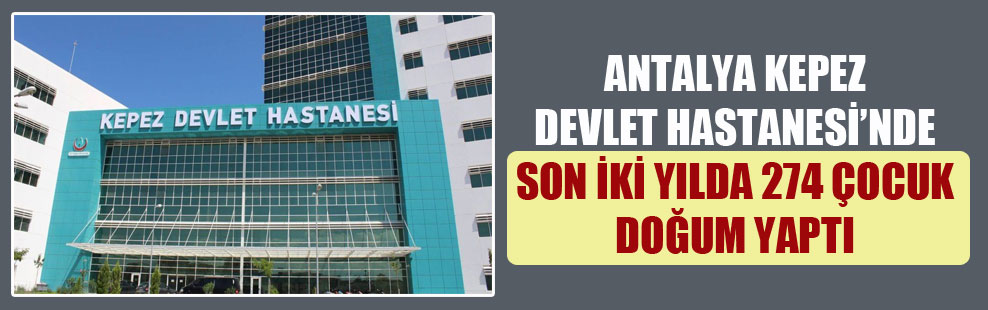 Antalya Kepez Devlet Hastanesi’nde son iki yılda 274 çocuk doğum yaptı