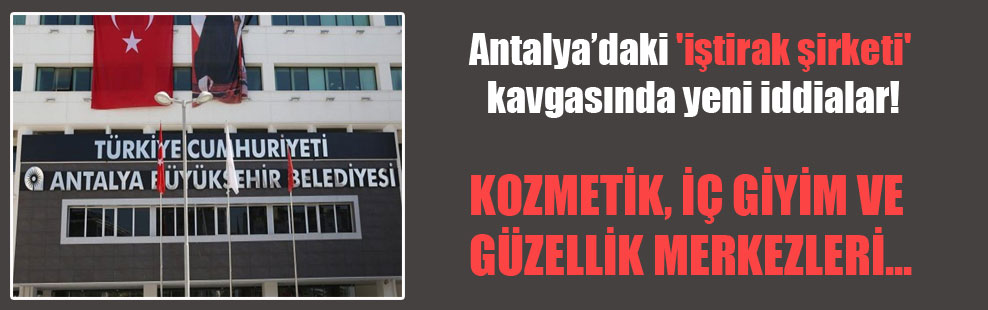 Antalya’daki ‘iştirak şirketi’ kavgasında yeni iddialar!