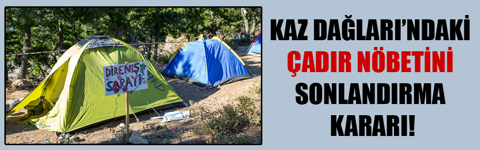 Kaz Dağları’ndaki çadır nöbetini sonlandırma kararı!