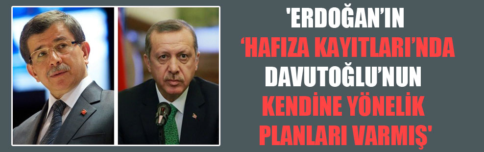 ‘Erdoğan’ın ‘hafıza kayıtları’nda Davutoğlu’nun kendine yönelik planları varmış!’
