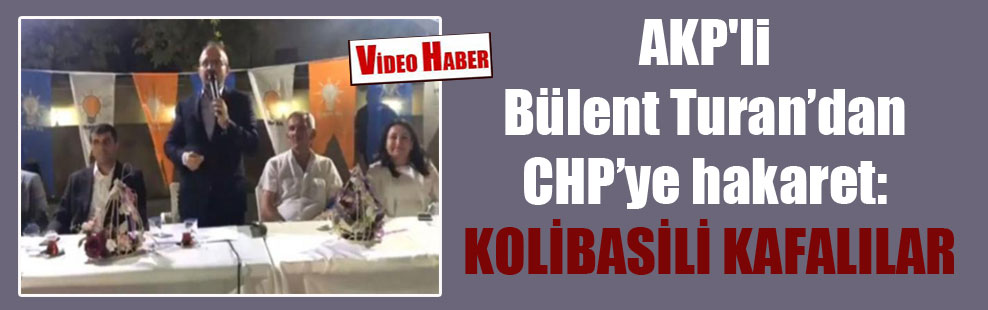 AKP’li Bülent Turan’dan CHP’ye hakaret: Kolibasili kafalılar
