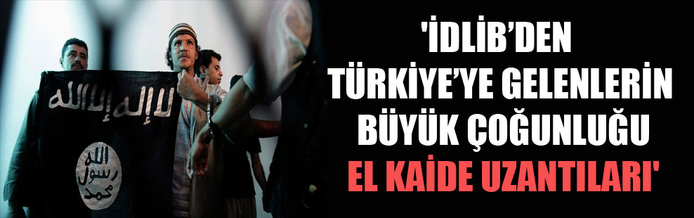 ‘İdlib’den Türkiye’ye gelenlerin büyük çoğunluğu El Kaide uzantıları’
