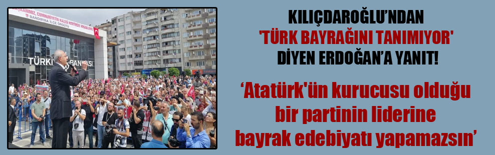 Kılıçdaroğlu’ndan ‘Türk bayrağını tanımıyor’ diyen Erdoğan’a yanıt!
