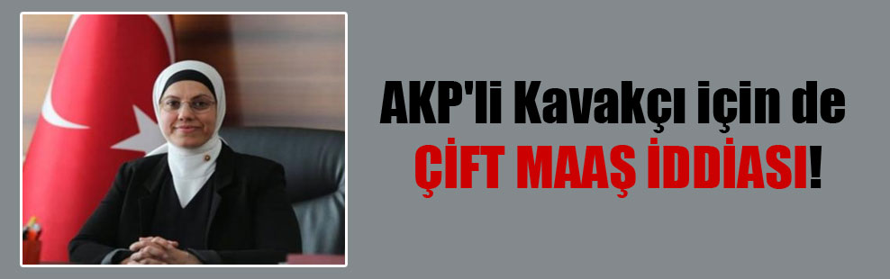 AKP’li Kavakçı için de çift maaş iddiası!