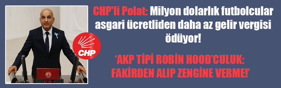 CHP’li Polat: Milyon dolarlık futbolcular asgari ücretliden daha az gelir vergisi ödüyor!