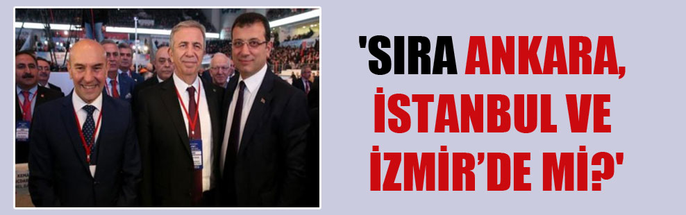‘Sıra Ankara, İstanbul ve İzmir’de mi?’
