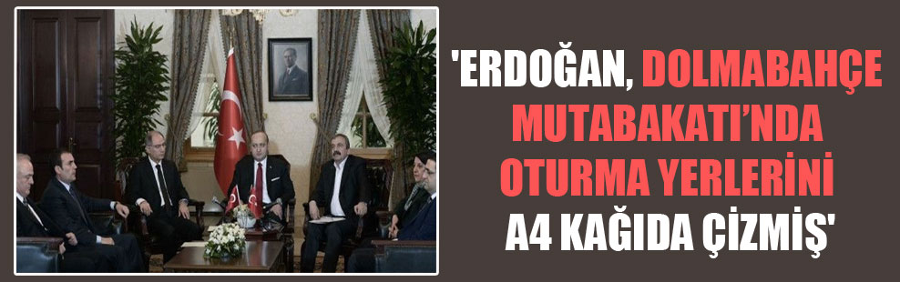 ‘Erdoğan, Dolmabahçe Mutabakatı’nda oturma yerlerini A4 kağıda çizmiş’