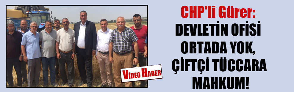 CHP’li Gürer: Devletin ofisi ortada yok, çiftçi tüccara mahkûm!