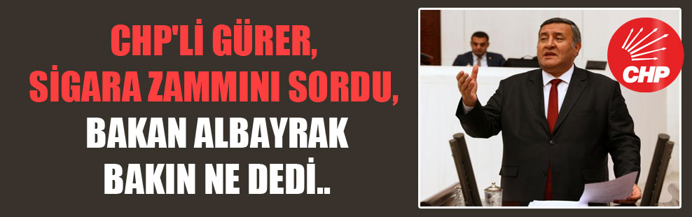 CHP’li Gürer, sigara zammını sordu, Bakan Albayrak bakın ne dedi..