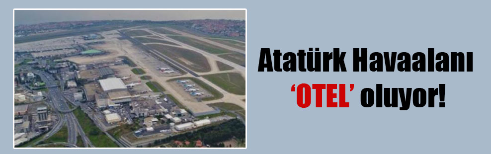 Atatürk Havaalanı ‘otel’ oluyor!