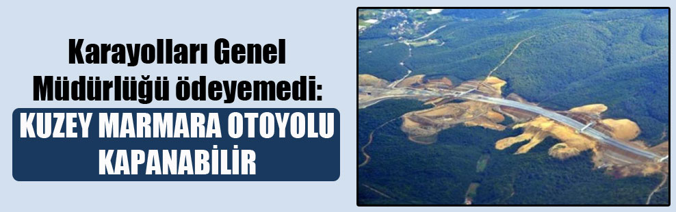 Karayolları Genel Müdürlüğü ödeyemedi: Kuzey Marmara Otoyolu kapanabilir