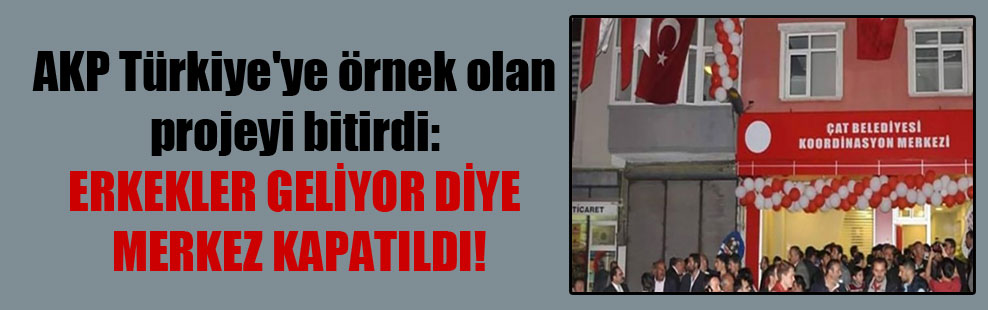 AKP Türkiye’ye örnek olan projeyi bitirdi: Erkekler geliyor diye merkez kapatıldı!