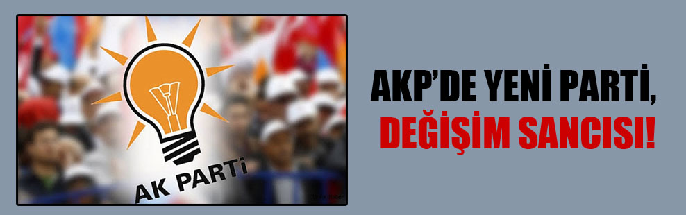 AKP’de yeni parti, değişim sancısı!