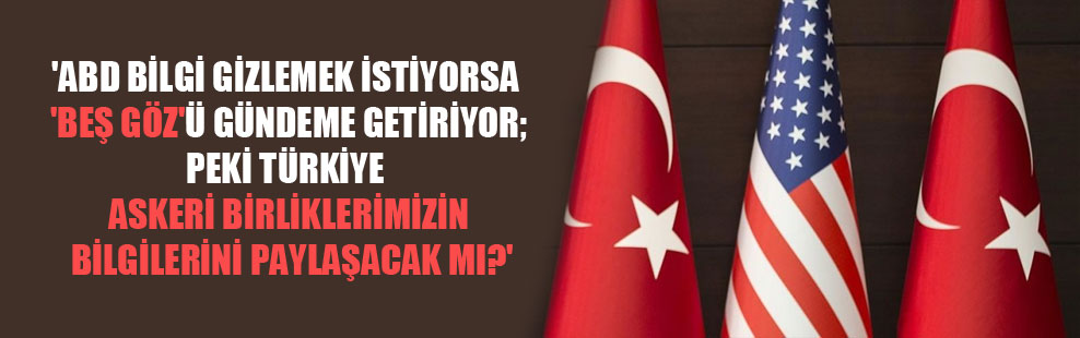 ‘ABD bilgi gizlemek istiyorsa ‘beş göz’ü gündeme getiriyor; peki Türkiye askeri birliklerimizin bilgilerini paylaşacak mı?’