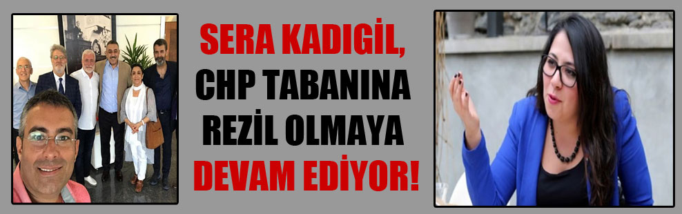 Sera Kadıgil, CHP tabanına rezil olmaya devam ediyor!