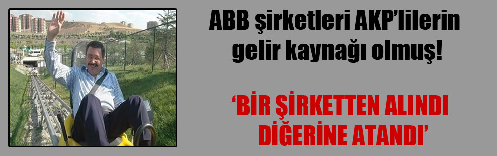 ABB şirketleri AKP’lilerin gelir kaynağı olmuş!