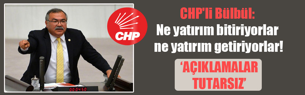 CHP’li Bülbül: Ne yatırım bitiriyorlar ne yatırım getiriyorlar!