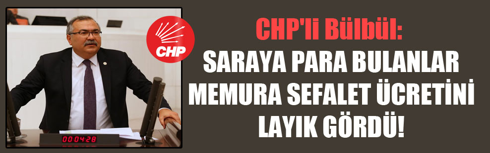CHP’li Bülbül: Saraya para bulanlar memura sefalet ücretini layık gördü!