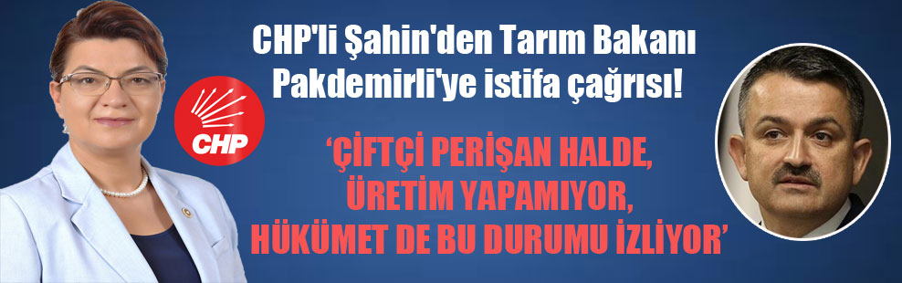 CHP’li Şahin’den Tarım Bakanı Pakdemirli’ye istifa çağrısı!