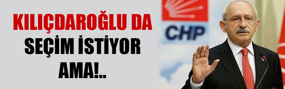Kılıçdaroğlu da seçim istiyor ama!..