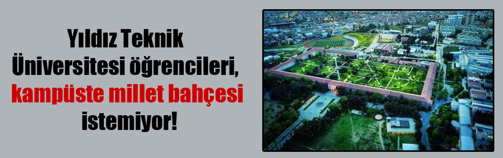 Yıldız Teknik Üniversitesi öğrencileri, kampüste millet bahçesi istemiyor!