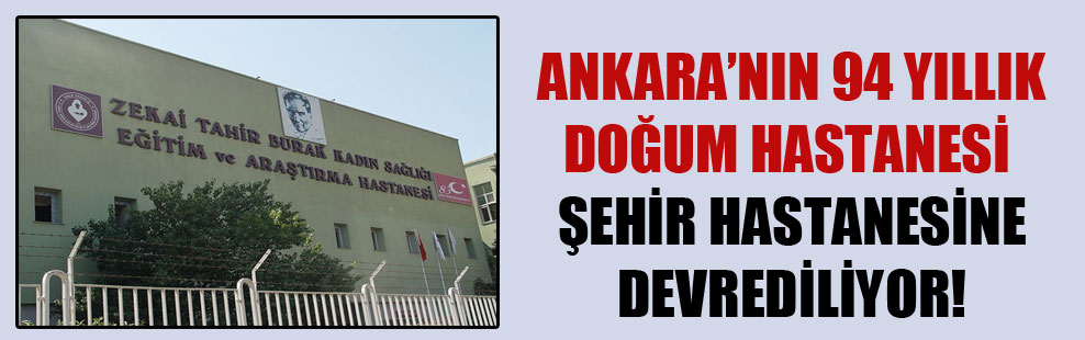 Ankara’nın 94 yıllık doğum hastanesi şehir hastanesine devrediliyor!
