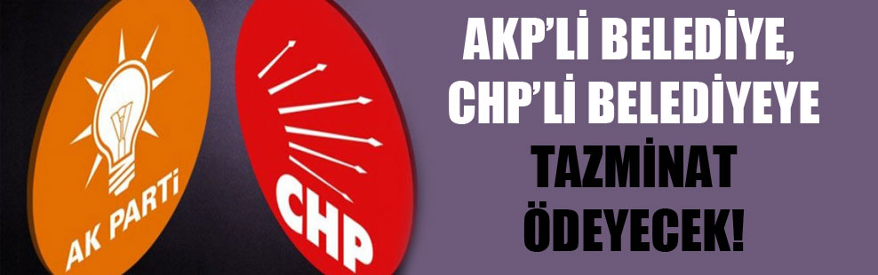 AKP’li belediye, CHP’li belediyeye tazminat ödeyecek!