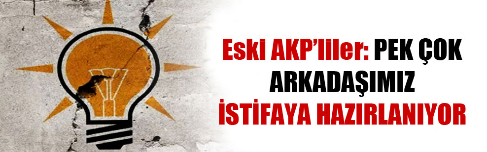 Eski AKP’liler: Pek çok arkadaşımız istifaya hazırlanıyor