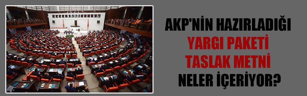 AKP’nin hazırladığı yargı paketi taslak metni neler içeriyor?