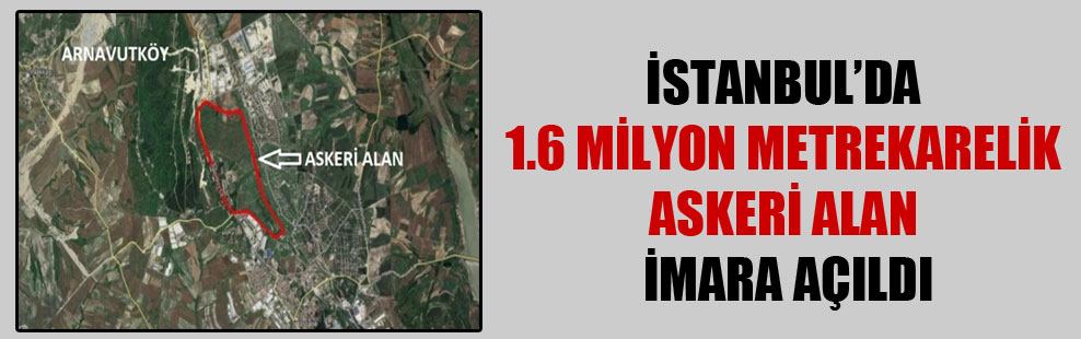 İstanbul’da 1.6 milyon metrekarelik askeri alan imara açıldı