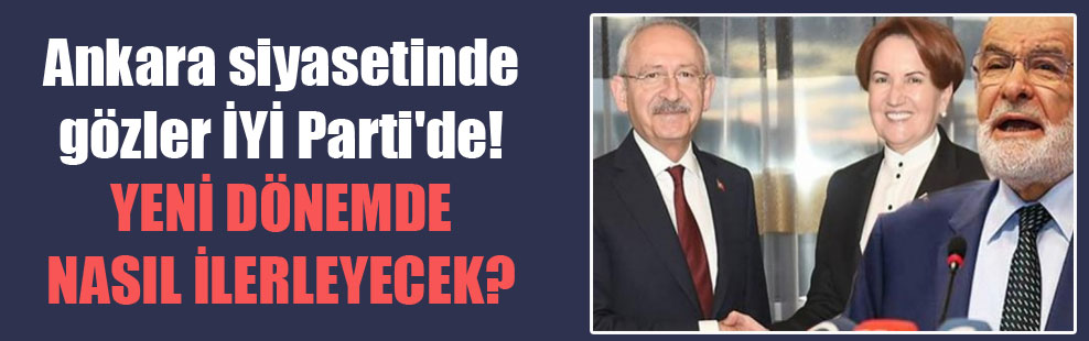 Ankara siyasetinde gözler İYİ Parti’de! Yeni dönemde nasıl ilerleyecek?