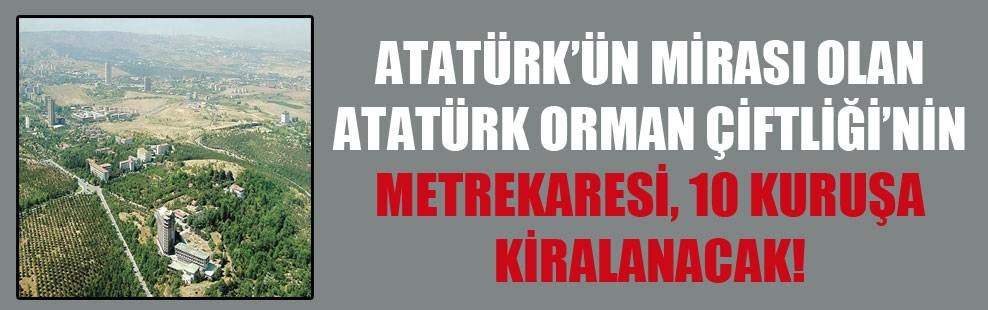 Atatürk’ün mirası olan Atatürk Orman Çiftliği’nin metrekaresi 10 kuruşa kiralanacak!