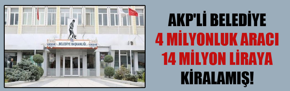AKP’li belediye 4 milyonluk aracı 14 milyon liraya kiralamış!