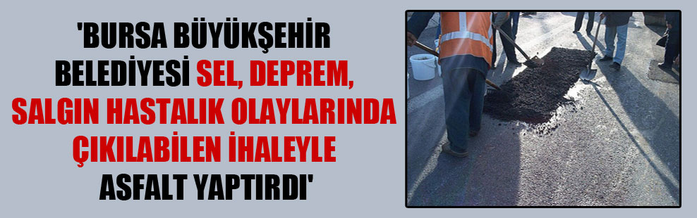 ‘Bursa Büyükşehir Belediyesi sel, deprem, salgın hastalık olaylarında çıkılabilen ihaleyle asfalt yaptırdı’