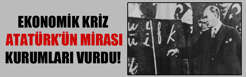 Ekonomik kriz Atatürk’ün mirası kurumları vurdu!