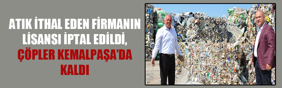 Atık ithal eden firmanın lisansı iptal edildi, çöpler Kemalpaşa’da kaldı