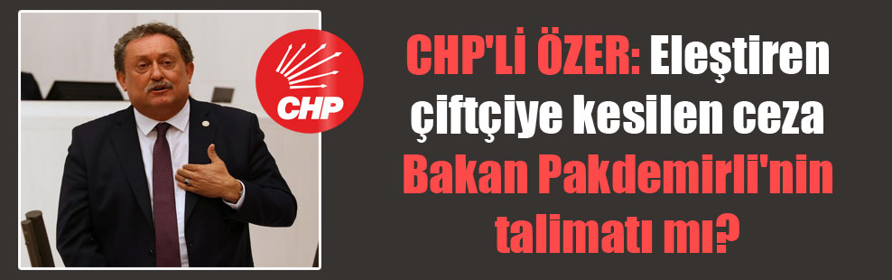 CHP’li Özer: Eleştiren çiftçiye kesilen ceza Bakan Pakdemirli’nin talimatı mı?
