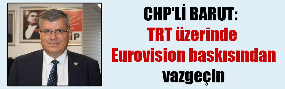 CHP’li Barut: TRT üzerinde Eurovision baskısından vazgeçin