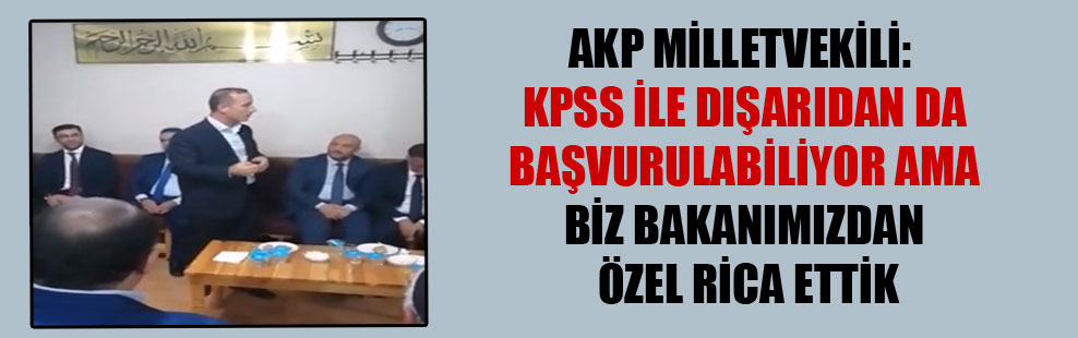 AKP milletvekili: KPSS ile dışarıdan da başvurulabiliyor ama biz bakanımızdan özel rica ettik