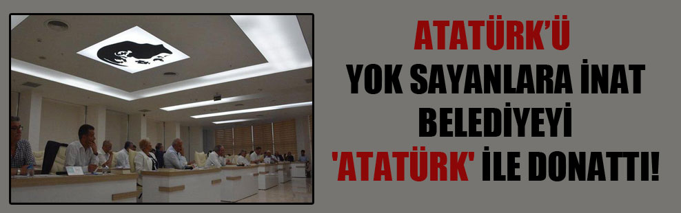 Atatürk’ü yok sayanlara inat belediyeyi ‘Atatürk’ ile donattı!