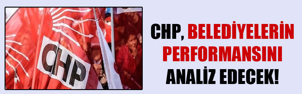 CHP, belediyelerin performansını analiz edecek!