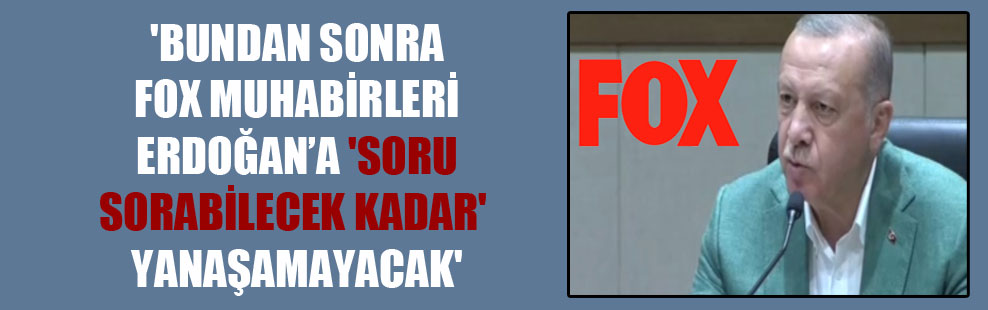 ‘Bundan sonra FOX muhabirleri Erdoğan’a ‘soru sorabilecek kadar’ yanaşamayacak’