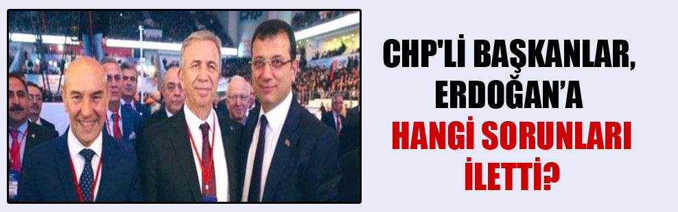 CHP’li başkanlar, Erdoğan’a hangi sorunları iletti!