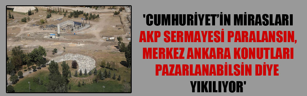 ‘Cumhuriyet’in mirasları AKP sermayesi paralansın, Merkez Ankara Konutları pazarlanabilsin diye yıkılıyor’
