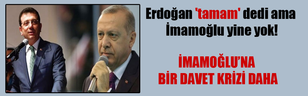 Erdoğan ‘tamam’ dedi ama İmamoğlu yine yok!